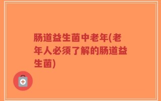 肠道益生菌中老年(老年人必须了解的肠道益生菌)