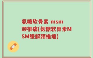 氨糖软骨素 msm 颈椎痛(氨糖软骨素MSM缓解颈椎痛)