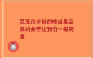 灵芝孢子粉的味道是否真的会苦让我们一探究竟