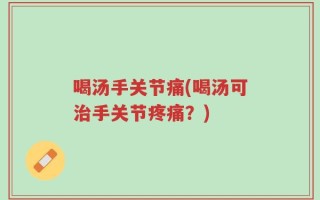 喝汤手关节痛(喝汤可治手关节疼痛？)