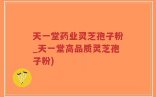 天一堂药业灵芝孢子粉_天一堂高品质灵芝孢子粉)
