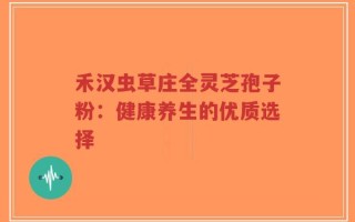 禾汉虫草庄全灵芝孢子粉：健康养生的优质选择