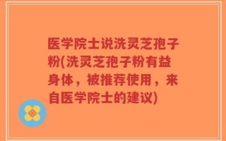 医学院士说洗灵芝孢子粉(洗灵芝孢子粉有益身体，被推荐使用，来自医学院士的建议)