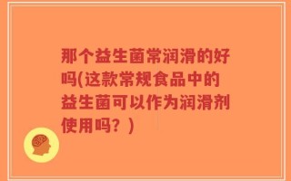 那个益生菌常润滑的好吗(这款常规食品中的益生菌可以作为润滑剂使用吗？)