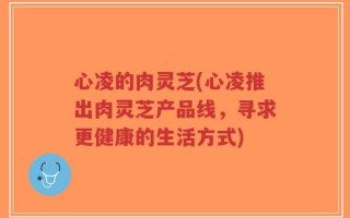 心凌的肉灵芝(心凌推出肉灵芝产品线，寻求更健康的生活方式)
