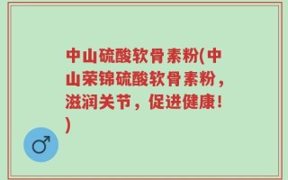 中山硫酸软骨素粉(中山荣锦硫酸软骨素粉，滋润关节，促进健康！)