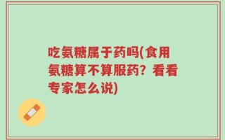 吃氨糖属于药吗(食用氨糖算不算服药？看看专家怎么说)