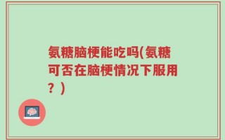 氨糖脑梗能吃吗(氨糖可否在脑梗情况下服用？)