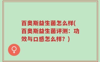 百奥斯益生菌怎么样(百奥斯益生菌评测：功效与口感怎么样？)