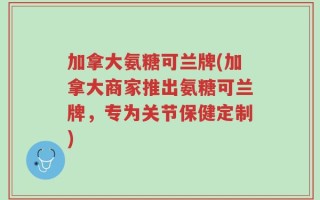 加拿大氨糖可兰牌(加拿大商家推出氨糖可兰牌，专为关节保健定制)