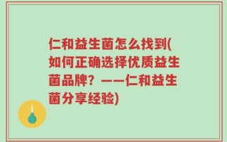 仁和益生菌怎么找到(如何正确选择优质益生菌品牌？——仁和益生菌分享经验)