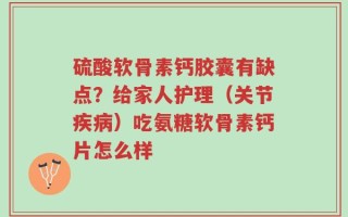 硫酸软骨素钙胶囊有缺点？给家人护理（关节疾病）吃氨糖软骨素钙片怎么样
