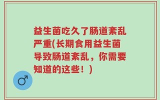 益生菌吃久了肠道紊乱严重(长期食用益生菌导致肠道紊乱，你需要知道的这些！)