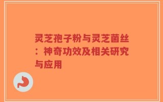 灵芝孢子粉与灵芝菌丝：神奇功效及相关研究与应用