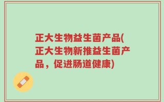 正大生物益生菌产品(正大生物新推益生菌产品，促进肠道健康)