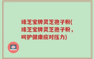 缘芝宝牌灵芝孢子粉(缘芝宝牌灵芝孢子粉，呵护健康应对压力)