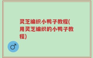 灵芝编织小鸭子教程(用灵芝编织的小鸭子教程)