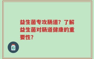 益生菌专攻肠道？了解益生菌对肠道健康的重要性？