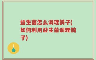益生菌怎么调理鸽子(如何利用益生菌调理鸽子)