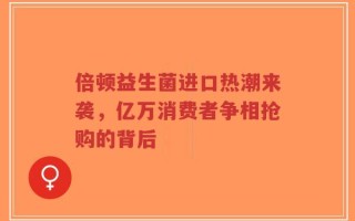 倍顿益生菌进口热潮来袭，亿万消费者争相抢购的背后