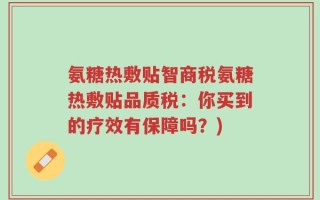 氨糖热敷贴智商税氨糖热敷贴品质税：你买到的疗效有保障吗？)