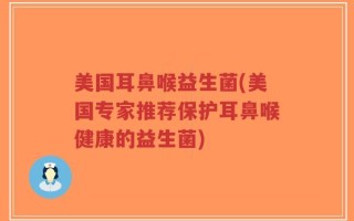 美国耳鼻喉益生菌(美国专家推荐保护耳鼻喉健康的益生菌)