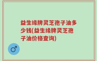 益生缘牌灵芝孢子油多少钱(益生缘牌灵芝孢子油价格查询)