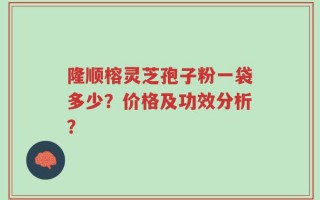 隆顺榕灵芝孢子粉一袋多少？价格及功效分析？