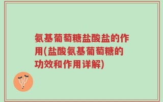 氨基葡萄糖盐酸盐的作用(盐酸氨基葡萄糖的功效和作用详解)