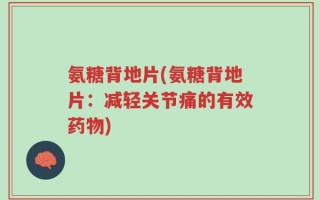 氨糖背地片(氨糖背地片：减轻关节痛的有效药物)