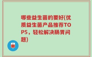 哪些益生菌的要好(优质益生菌产品推荐TOP5，轻松解决肠胃问题)