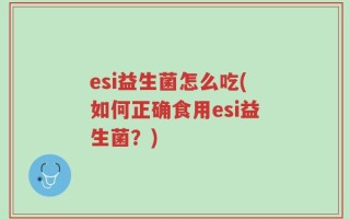 esi益生菌怎么吃(如何正确食用esi益生菌？)