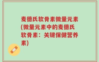 麦德氏软骨素微量元素(微量元素中的麦德氏软骨素：关键保健营养素)