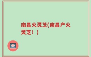 南昌火灵芝(南昌产火灵芝！)