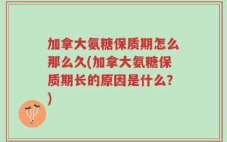 加拿大氨糖保质期怎么那么久(加拿大氨糖保质期长的原因是什么？)