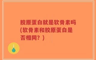 胶原蛋白就是软骨素吗(软骨素和胶原蛋白是否相同？)