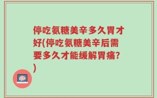 停吃氨糖美辛多久胃才好(停吃氨糖美辛后需要多久才能缓解胃痛？)
