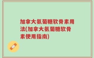 加拿大氨葡糖软骨素用法(加拿大氨葡糖软骨素使用指南)