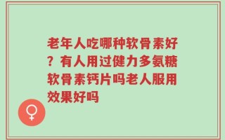 老年人吃哪种软骨素好？有人用过健力多氨糖软骨素钙片吗老人服用效果好吗