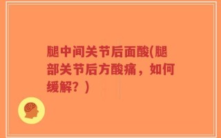腿中间关节后面酸(腿部关节后方酸痛，如何缓解？)