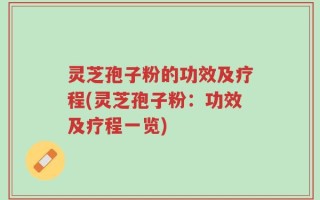 灵芝孢子粉的功效及疗程(灵芝孢子粉：功效及疗程一览)