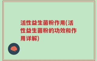 活性益生菌粉作用(活性益生菌粉的功效和作用详解)