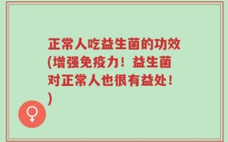 正常人吃益生菌的功效(增强免疫力！益生菌对正常人也很有益处！)