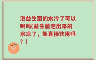 泡益生菌的水冷了可以喝吗(益生菌泡出来的水凉了，能直接饮用吗？)