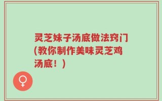 灵芝妹子汤底做法窍门(教你制作美味灵芝鸡汤底！)