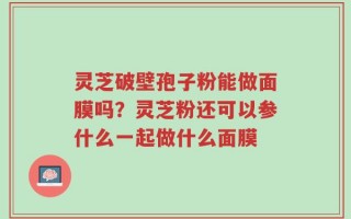 灵芝破壁孢子粉能做面膜吗？灵芝粉还可以参什么一起做什么面膜