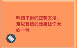喝孢子粉的正确方法，难以置信的效果让你大吃一惊