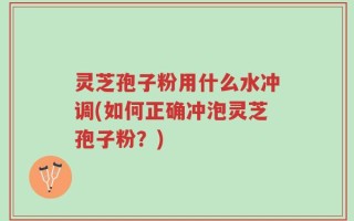 灵芝孢子粉用什么水冲调(如何正确冲泡灵芝孢子粉？)