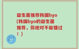益生菌推荐韩国byo(韩国byo的益生菌推荐，你绝对不能错过！)