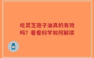 吃灵芝孢子油真的有效吗？看看科学如何解读